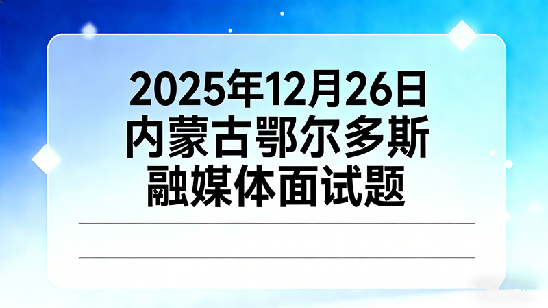 2025年12月26日内蒙古鄂尔多斯融媒体面试题 2025年12月26日内蒙古鄂尔多斯融媒体面试题