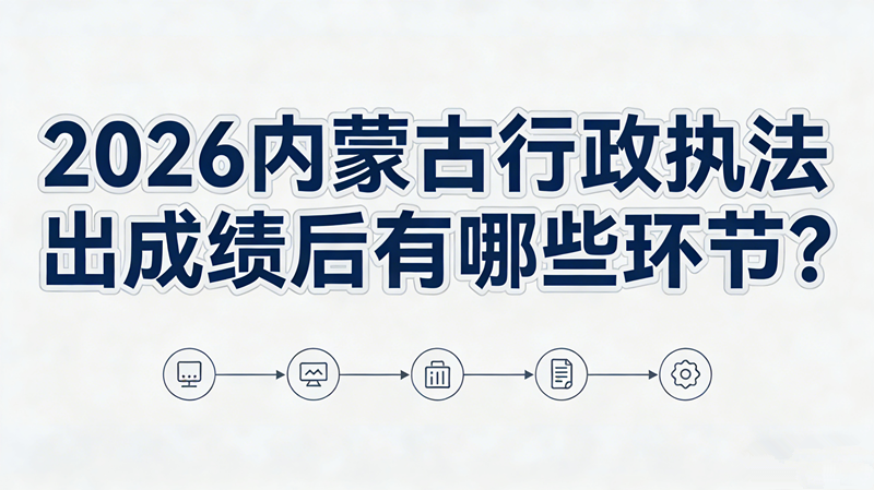 2026内蒙古行政执法出成绩后有哪些环节?