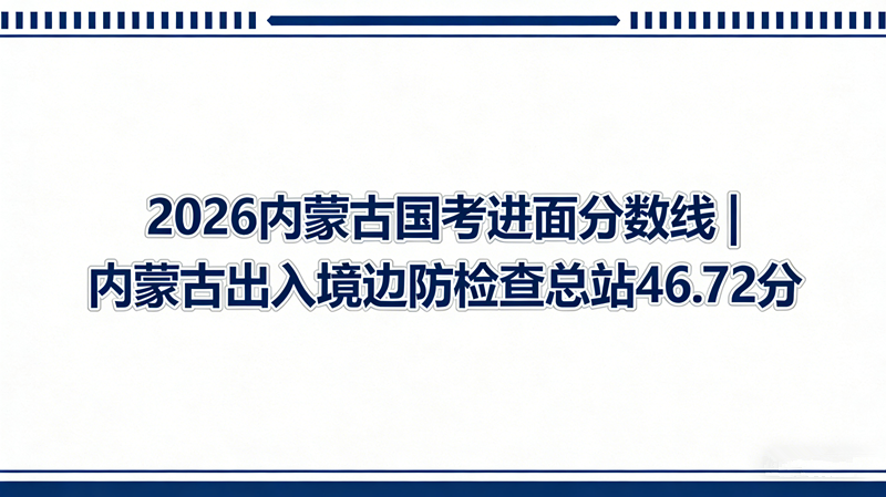 2026内蒙古国考进面分数线|内蒙古出入境边防检查总站46.72分”
