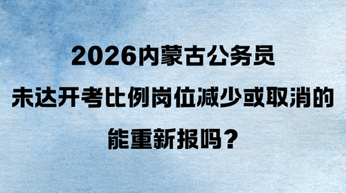 2026内蒙古公务员未达开考比例岗位减少或取消的能重新报吗?