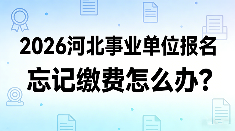 2026河北事业单位报名忘记缴费怎么办?