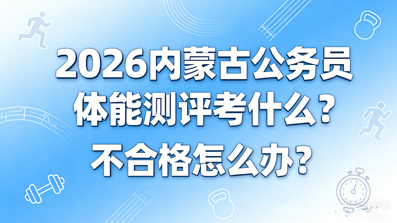 2026内蒙古公务员体能测评考什么?不合格怎么办