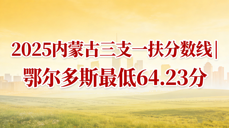 2025内蒙古三支一扶分数线|鄂尔多斯最低64.23分 2025内蒙古三支一扶分数线|鄂尔多斯最低64.23分