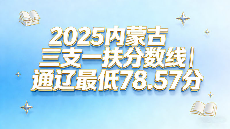 2025内蒙古三支一扶分数线|通辽最低78.57分 2025内蒙古三支一扶分数线|通辽最低78.57分