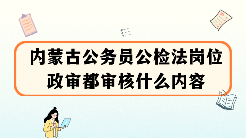 内蒙古公务员公检法岗位政审都审核什么内容.png 内蒙古公务员公检法岗位政审都审核什么内容.png