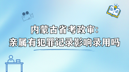 内蒙古省考政审：亲属有犯罪记录影响录用吗.png
