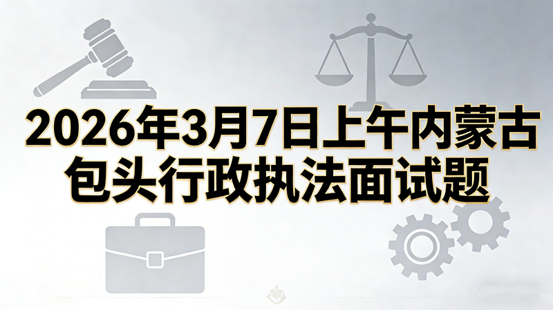 2026年3月7日上午内蒙古包头行政执法面试题 2026年3月7日上午内蒙古包头行政执法面试题