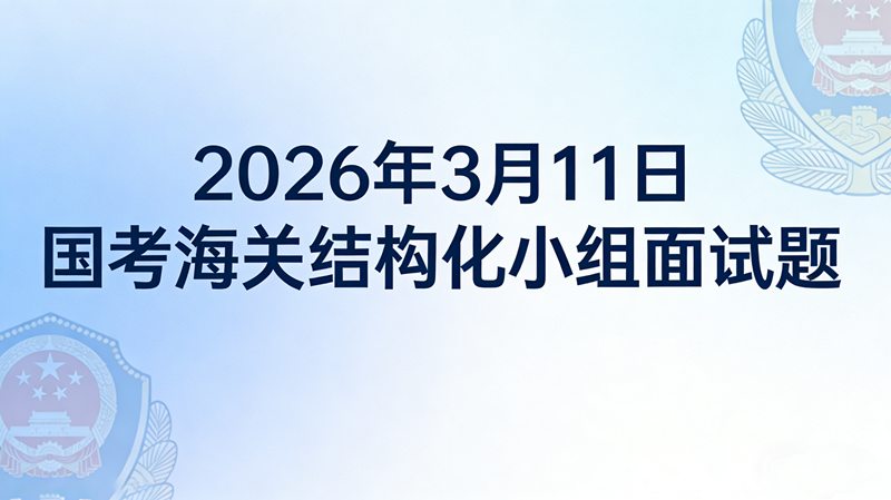 2026年3月11日国考海关结构化小组面试题