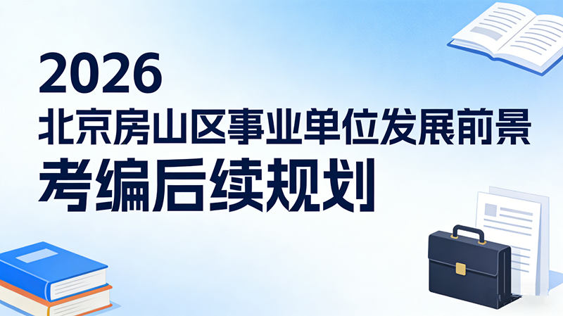 2026北京房山区事业单位发展前景 考编后续规划