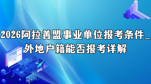 2026阿拉善盟事业单位报考条件_外地户籍能否报考详解.png