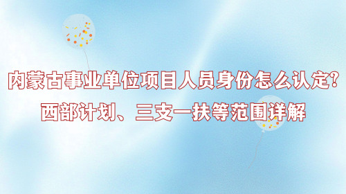 内蒙古事业单位项目人员身份怎么认定？西部计划、三支一扶等范围详解.png