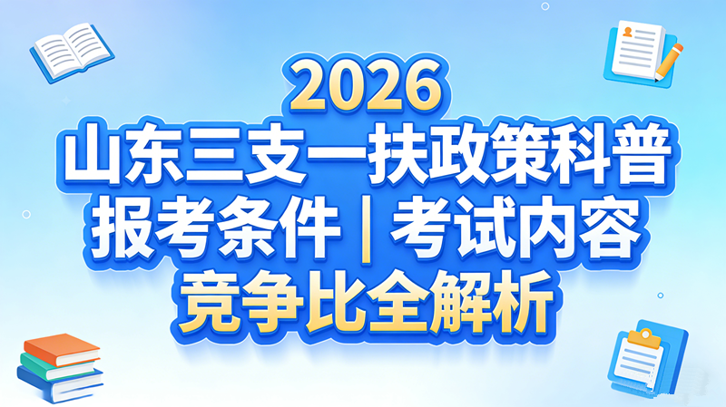 2026山东三支一扶政策科普 报考条件|考试内容|竞争比全解析