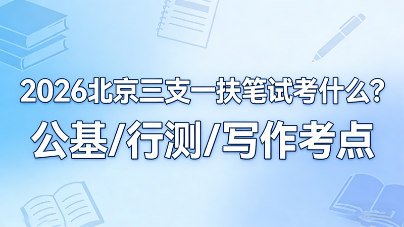 2026北京三支一扶笔试考什么?公基/行测/写作考点全解析 2026北京三支一扶笔试考什么?公基/行测/写作考点全解析