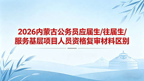 2026内蒙古公务员资格复审材料区别:应届生/往届生/服务基层项目人员