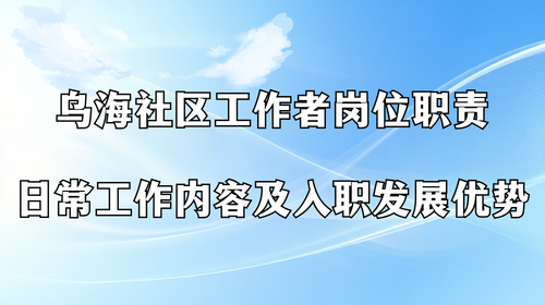 乌海社区工作者岗位职责 日常工作内容及入职发展优势.png