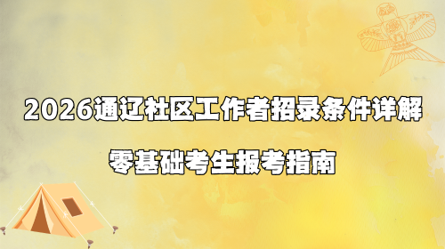 2026通辽社区工作者招录条件详解 零基础考生报考指南.png
