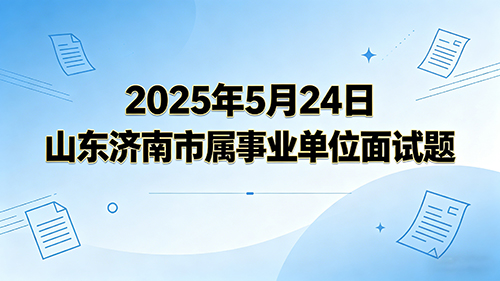 2025年5月24日山东济南市属事业单位面试题 2025年5月24日山东济南市属事业单位面试题