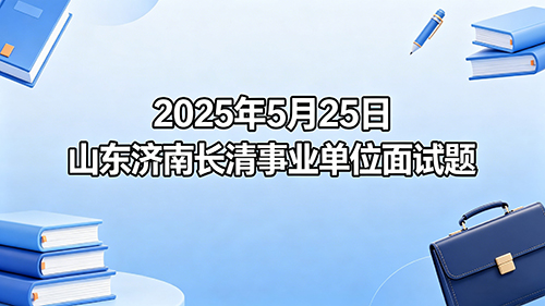 2025年5月25日山东济南长清事业单位面试题 2025年5月25日山东济南长清事业单位面试题