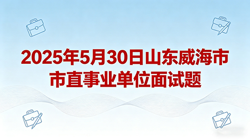 2025年5月30日山东威海市市直事业单位面试题 2025年5月30日山东威海市市直事业单位面试题