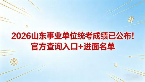 2026山东事业单位统考成绩已公布!官方查询入口+进面名单速览 2026山东事业单位统考成绩已公布!官方查询入口+进面名单速览