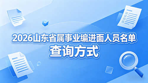 2026山东省属事业编进面人员名单 查询方式 2026山东省属事业编进面人员名单 查询方式