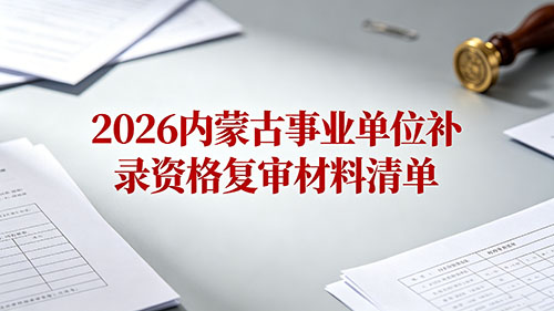 2026内蒙古事业单位1+N补录资格复审材料清单 2026内蒙古事业单位1+N补录资格复审材料清单