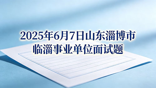 2025年6月7日山东淄博市临淄事业单位面试题 2025年6月7日山东淄博市临淄事业单位面试题