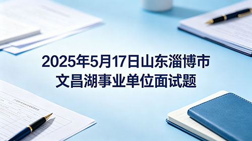 2025年5月17日山东淄博市文昌湖事业单位面试题 2025年5月17日山东淄博市文昌湖事业单位面试题