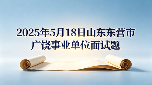 2025年5月18日山东东营市广饶事业单位面试题 2025年5月18日山东东营市广饶事业单位面试题